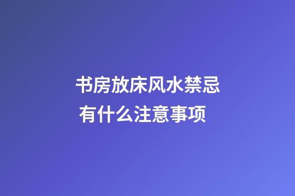 书房放床风水禁忌 有什么注意事项